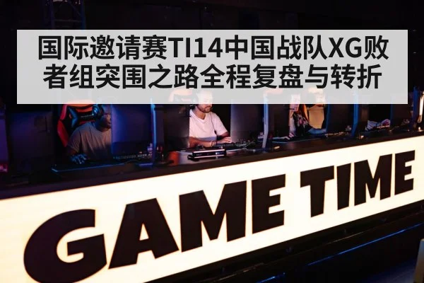 国际邀请赛TI14中国战队XG败者组突围之路全程复盘与转折