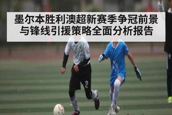 墨尔本胜利澳超新赛季争冠前景与锋线引援策略全面分析报告