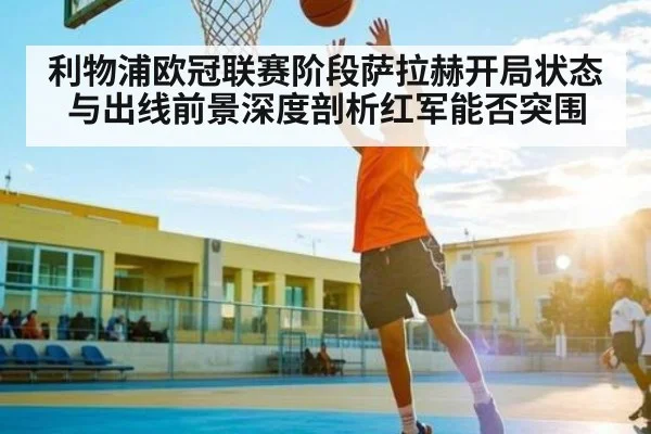 利物浦欧冠联赛阶段萨拉赫开局状态与出线前景深度剖析红军能否突围