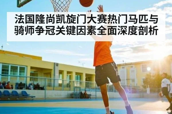 法国隆尚凯旋门大赛热门马匹与骑师争冠关键因素全面深度剖析
