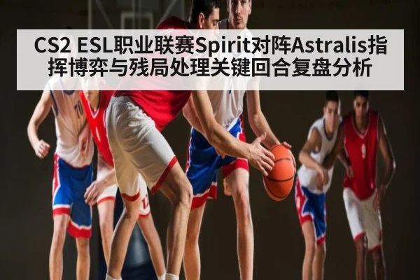 CS2 ESL职业联赛Spirit对阵Astralis指挥博弈与残局处理关键回合复盘分析